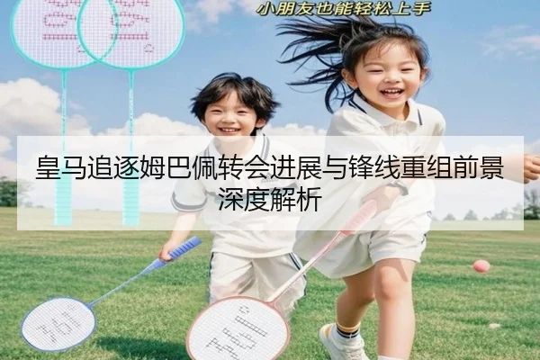 皇马追逐姆巴佩转会进展与锋线重组前景深度解析