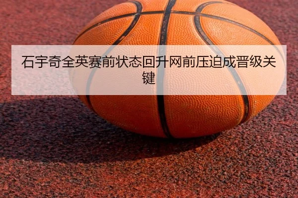 石宇奇全英赛前状态回升网前压迫成晋级关键