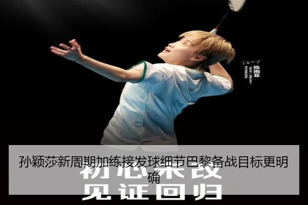孙颖莎新周期加练接发球细节巴黎备战目标更明确