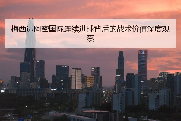 梅西迈阿密国际连续进球背后的战术价值深度观察