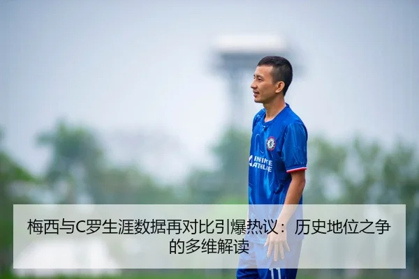 梅西与C罗生涯数据再对比引爆热议：历史地位之争的多维解读