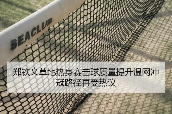 郑钦文草地热身赛击球质量提升温网冲冠路径再受热议